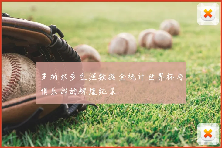 罗纳尔多生涯数据全统计世界杯与俱乐部的辉煌纪录