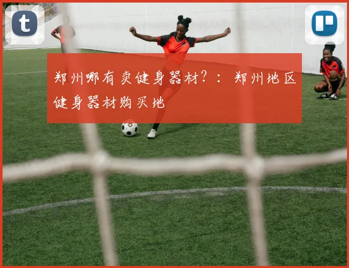 郑州哪有卖健身器材？：郑州地区健身器材购买地