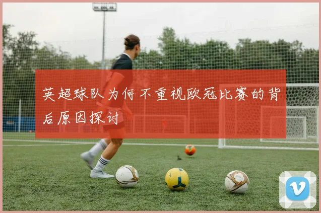 英超球队为何不重视欧冠比赛的背后原因探讨