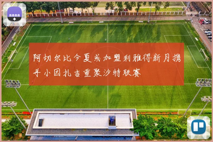 阿切尔比今夏或加盟利雅得新月携手小因扎吉重聚沙特联赛