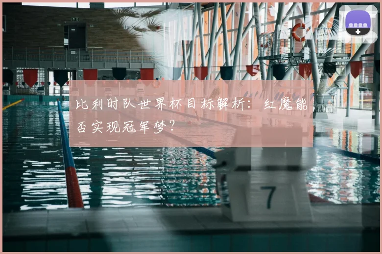 比利时队世界杯目标解析：红魔能否实现冠军梦？