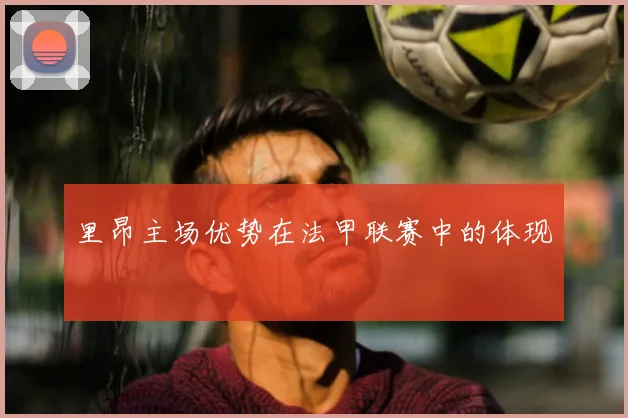 里昂主场优势在法甲联赛中的体现