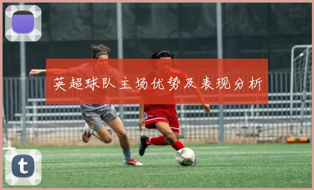 英超球队主场优势及表现分析